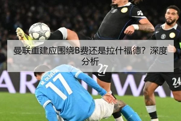 曼联重建应围绕B费还是拉什福德？深度分析