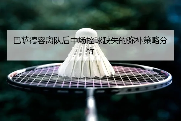 巴萨德容离队后中场控球缺失的弥补策略分析